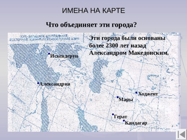 ИМЕНА НА КАРТЕ  Что объединяет эти города? Эти города были основаны более 2300 лет назад Александром Македонским. Искендерун Александрия Ходжент Мары Герат Кандагар 