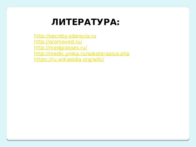 ЛИТЕРАТУРА: http://secrety-zdorovia.ru http://aromaved.ru/ http://medgrasses.ru/ http://medic.ymka.ru/sokoterapiya.php https://ru.wikipedia.org/wiki/ 