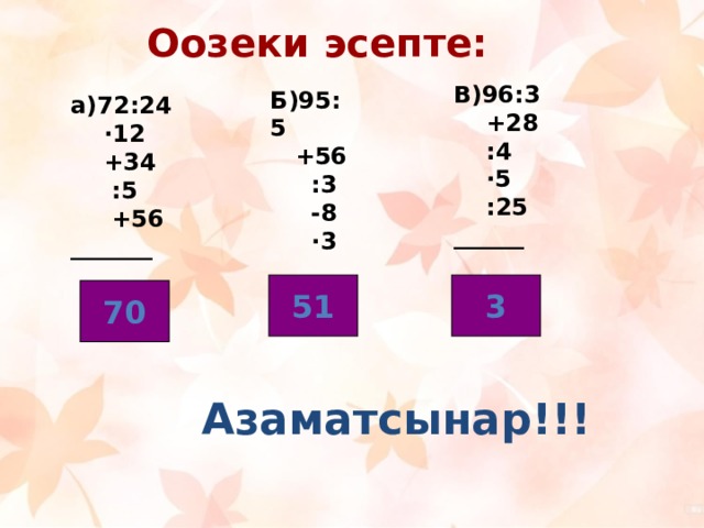 Оозеки эсепте: В)96:3  +28  :4  · 5  :25 ______ Б)95:5  +56  :3  -8  · 3 _____ а)72:24  · 12  +34  :5  +56 _______ 51 3 70 Азаматсынар!!! 