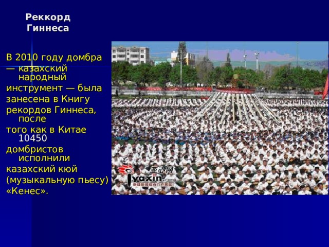 Реккорд Гиннеса В 2010 году домбра — казахский народный инструмент — была занесена в Книгу рекордов Гиннеса, после того как в Китае 10450 домбристов исполнили казахский кюй (музыкальную пьесу) «Кенес». 