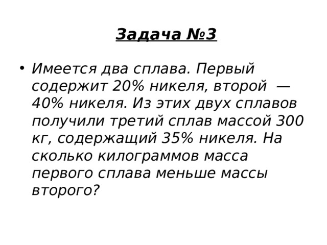 Задача №3   Имеется два сплава. Первый содержит 20% никеля, второй  — 40% никеля. Из этих двух сплавов получили третий сплав массой 300 кг, содержащий 35% никеля. На сколько килограммов масса первого сплава меньше массы второго? 