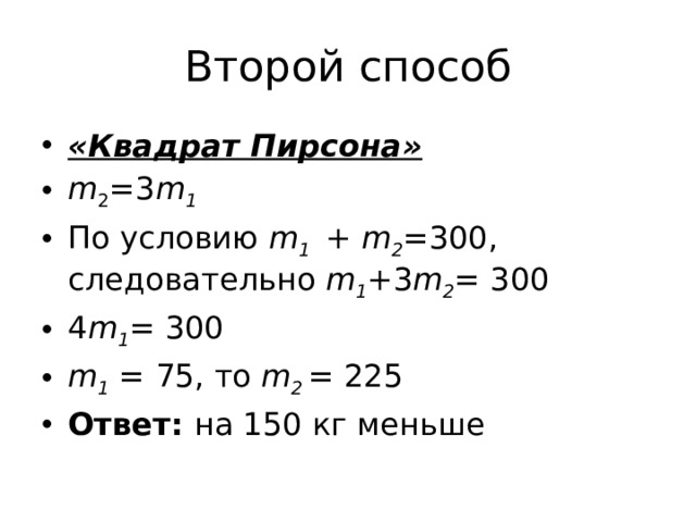 Второй способ «Квадрат Пирсона» m 2 =3 m 1 По условию m 1 + m 2 = 300, следовательно m 1 + 3 m 2 = 300 4 m 1 = 300 m 1 = 75, то m 2 = 225 Ответ: на 150 кг меньше 