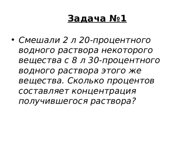 Задача №1   Смешали 2 л 20-процентного водного раствора некоторого вещества с 8 л 30-процентного водного раствора этого же вещества. Сколько процентов составляет концентрация получившегося раствора? 