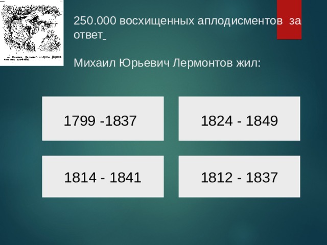 250.000 восхищенных аплодисментов за ответ    Михаил Юрьевич Лермонтов жил: 1799 -1837 1824 - 1849 1814 - 1841 1812 - 1837 