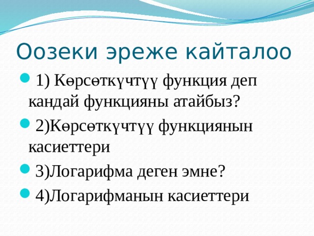 Оозеки эреже кайталоо 1) Көрсөткүчтүү функция деп кандай функцияны атайбыз? 2)Көрсөткүчтүү функциянын касиеттери 3)Логарифма деген эмне? 4)Логарифманын касиеттери 