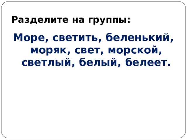 Разделите на группы: Море, светить, беленький, моряк, свет, морской, светлый, белый, белеет. 