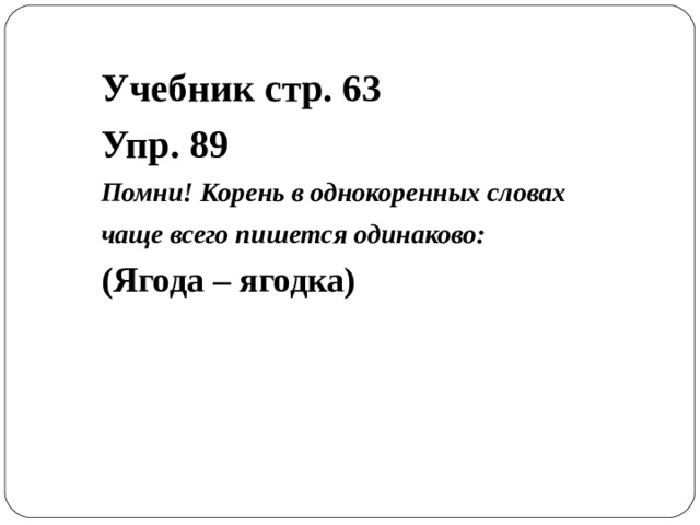 Учебник стр. 63 Упр. 89 Помни! Корень в однокоренных словах чаще всего пишется одинаково: (Ягода – ягодка)   