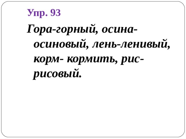 Упр. 93 Гора-горный, осина- осиновый, лень-ленивый, корм- кормить, рис-рисовый.   