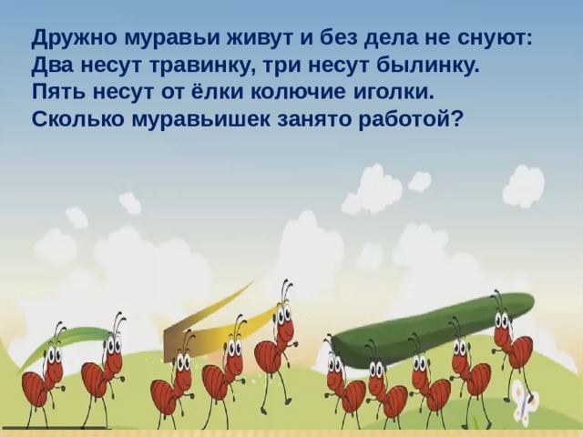 Дружно муравьи живут и без дела не снуют: Два несут травинку, три несут былинку. Пять несут от ёлки колючие иголки. Сколько муравьишек занято работой? 3 