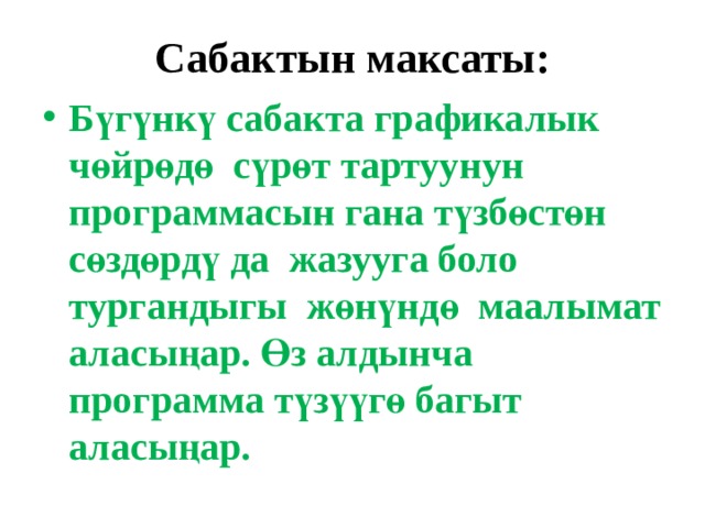 Сабактын максаты: Бүгүнкү сабакта графикалык чөйрөдө сүрөт тартуунун программасын гана түзбөстөн сөздөрдү да жазууга боло тургандыгы жөнүндө маалымат аласыңар. Өз алдынча программа түзүүгө багыт аласыңар. 