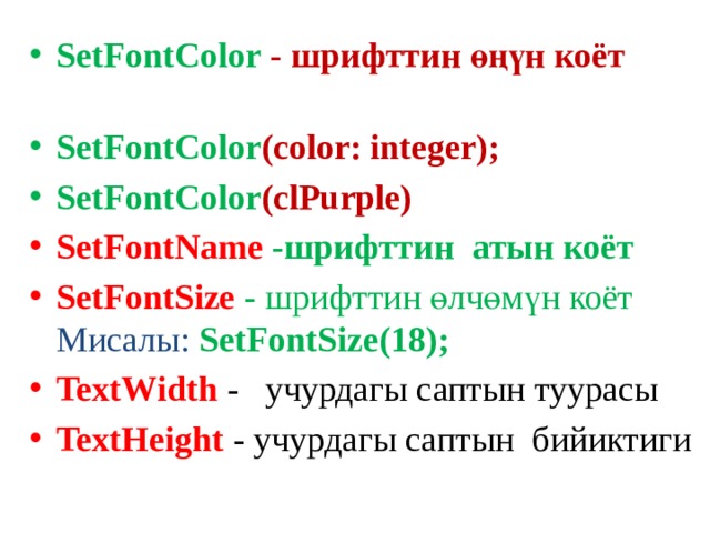 SetFontColor - шрифттин өңүн коёт    SetFontColor (color: integer); SetFontColor (clPurple) SetFontName -шрифттин атын коёт SetFontSize - шрифттин өлчөмүн коёт Мисалы: SetFontSize(18); TextWidth - учурдагы саптын туурасы TextHeight - учурдагы саптын бийиктиги  