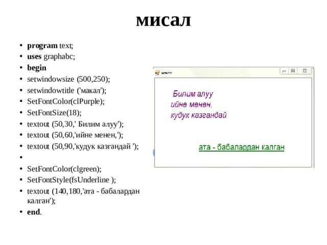 мисал program text; uses graphabc; begin setwindowsize (500,250); setwindowtitle ('макал'); SetFontColor(clPurple); SetFontSize(18); textout (50,30,' Билим алуу'); textout (50,60,'ийне менен,'); textout (50,90,'кудук казгандай ');   SetFontColor(clgreen); SetFontStyle(fsUnderline ); textout (140,180,'ата - бабалардан калган'); end . 