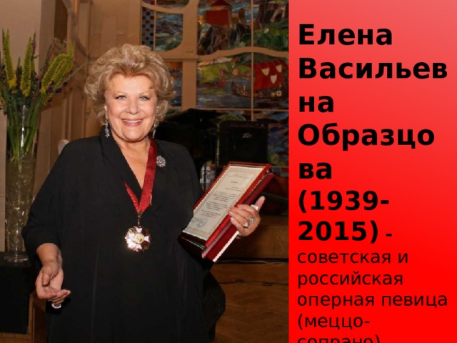 Елена Васильевна Образцова  (1939-2015)   - советская и российская оперная певица (меццо-сопрано), актриса, педагог, профессор. 