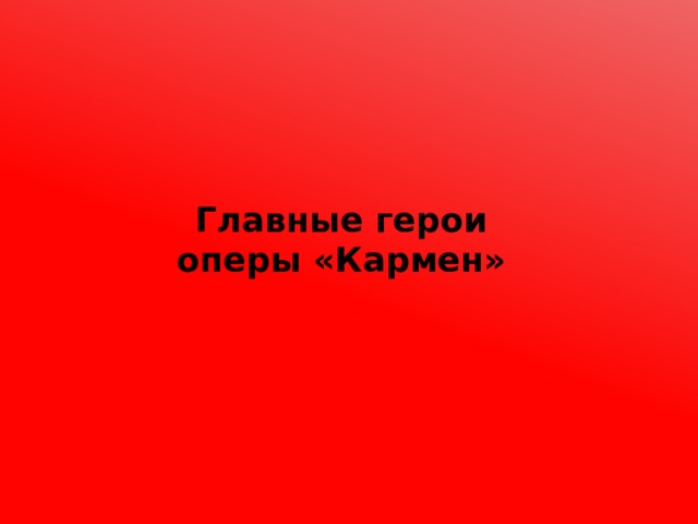 Главные герои  оперы «Кармен» 