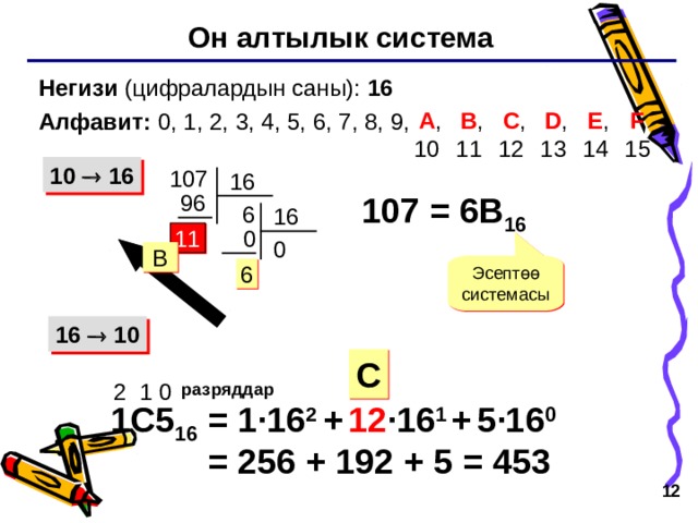 Он алтылык система Негизи (цифралардын саны): 16 Алфавит: 0, 1 , 2 , 3, 4, 5, 6, 7, 8, 9,  B ,  11  A ,  10  D ,  13  E ,  14  C ,  12  F  15 1 0    16 10 7 16 96 10 7 = 6B 16  6 16  0 11 0 B Эсептөө системасы 6 16   10 C 2  1 0 разряддар = 1 ·16 2 +  12 ·16 1  +  5·16 0 = 256 + 192 + 5 = 453  1 C5 16   