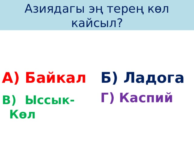 Азиядагы эң терең көл кайсыл? А) Байкал Б) Ладога Г) Каспий В) Ыссык-Көл 