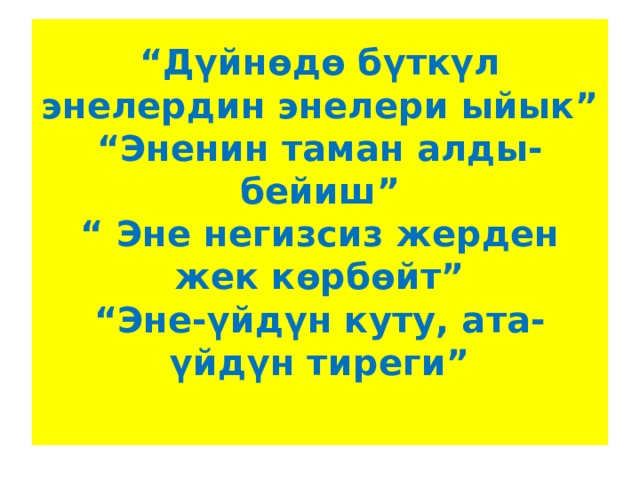 “ Дүйнөдө бүткүл энелердин энелери ыйык”  “Эненин таман алды-бейиш”  “ Эне негизсиз жерден жек көрбөйт”  “Эне-үйдүн куту, ата-үйдүн тиреги”   