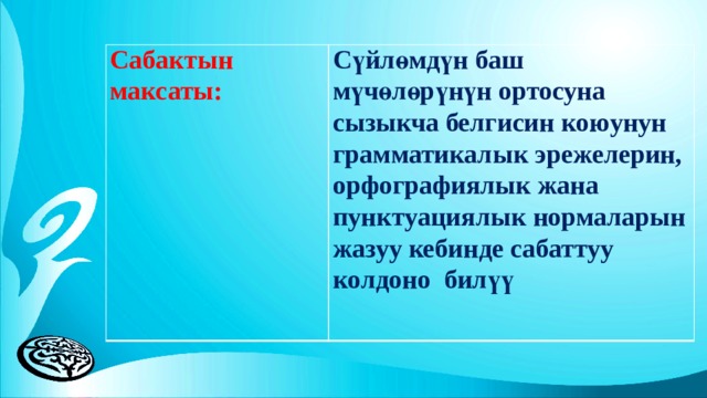 Сабактын максаты:   Сүйлөмдүн баш мүчөлөрүнүн ортосуна сызыкча белгисин коюунун грамматикалык эрежелерин, орфографиялык жана пунктуациялык нормаларын жазуу кебинде сабаттуу колдоно билүү   
