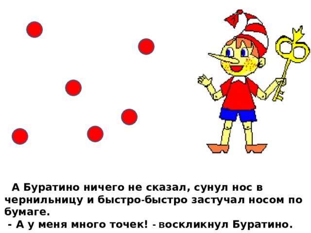  А Буратино ничего не сказал, сунул нос в чернильницу и быстро - быстро застучал носом по бумаге.  - А у меня много точек! - в оскликнул Буратино. 