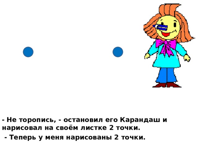 -  Не торопись, - остановил его Карандаш и нарисовал на своём листке 2 точки.  - Теперь у меня нарисованы 2 точки. 