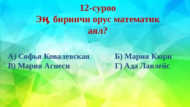 12-суроо  Э ӊ биринчи орус математик аял?   А) Софья Ковалевская     Б) Мария Кюри В) Мария Агнеси        Г) Ада Лавлейс 