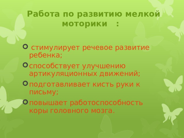   Работа по развитию мелкой моторики  :  стимулирует речевое развитие ребенка; способствует улучшению артикуляционных движений;  подготавливает кисть руки к письму; повышает работоспособность коры головного мозга. 