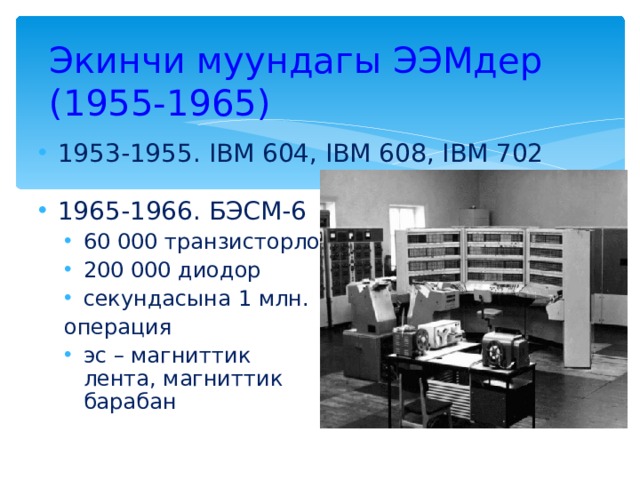 Экинчи муундагы ЭЭМдер  (1955-1965) 1953-1955. IBM 604, IBM 608, IBM 702 196 5-1966 . БЭСМ- 6 60 000 транзисторлор 200 000 диодор секундасына 1 млн. 60 000 транзисторлор 200 000 диодор секундасына 1 млн. операция операция эс – магниттик  лента, магниттик  барабан    эс – магниттик  лента, магниттик  барабан    