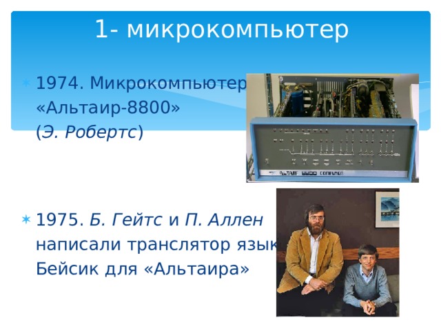 1- микрокомпьютер 1974. Микрокомпьютер  «Альтаир-8800»  ( Э. Робертс )   1975. Б. Гейтс и П. Аллен   написали транслятор языка  Бейсик для «Альтаира» 