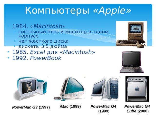 Компьютеры « Apple » 1984. « Macintosh » системный блок и монитор  в одном корпусе нет жесткого диска дискеты 3,5 дюйма системный блок и монитор  в одном корпусе нет жесткого диска дискеты 3,5 дюйма 1985. Excel  для « Macintosh » 1992. PowerBook   PowerMac G4  (1999) iMac (1999) PowerMac G4  Cube (2000) PowerMac G3 (1997) 