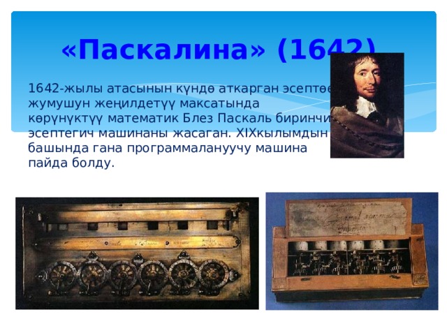 «Паскалина» (1642) 1642-жылы атасынын күндө аткарган эсептөө жумушун жеңилдетүү максатында көрүнүктүү математик Блез Паскаль биринчи эсептегич машинаны жасаган.  XIX кылымдын башында гана программалануучу машина пайда болду. 