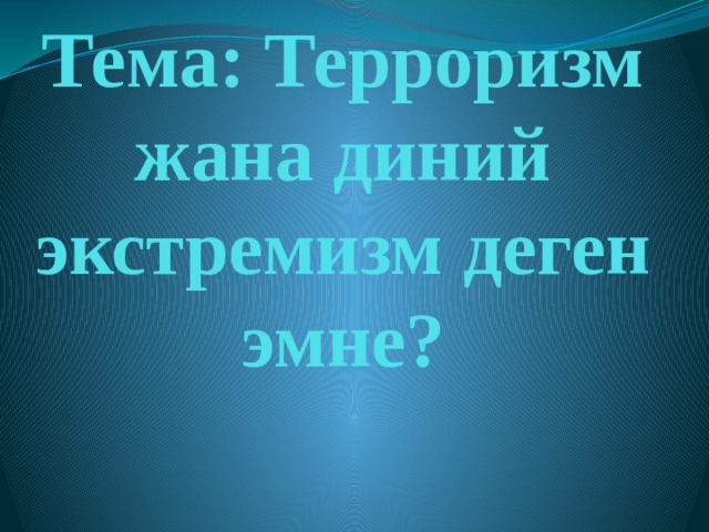   Тема: Терроризм жана диний экстремизм деген эмне? 