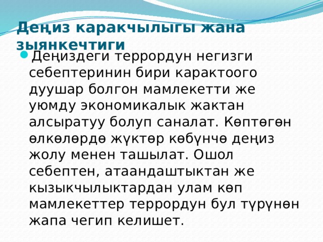 Деңиз каракчылыгы жана зыянкечтиги   Деңиздеги террордун негизги себептеринин бири карактоого дуушар болгон мамлекетти же уюмду экономикалык жактан алсыратуу болуп саналат. Көптөгөн өлкөлөрдө жүктөр көбүнчө деңиз жолу менен ташылат. Ошол себептен, атаандаштыктан же кызыкчылыктардан улам көп мамлекеттер террордун бул түрүнөн жапа чегип келишет. 