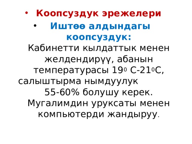 Коопсуздук эрежелери  Иштөө алдындагы коопсуздук:  Кабинетти кылдаттык менен желдендирүү, абанын температурасы 19 0 С-21 0 С, салыштырма нымдуулук 55-60% болушу керек.  Мугалимдин уруксаты менен компьютерди жандыруу .   