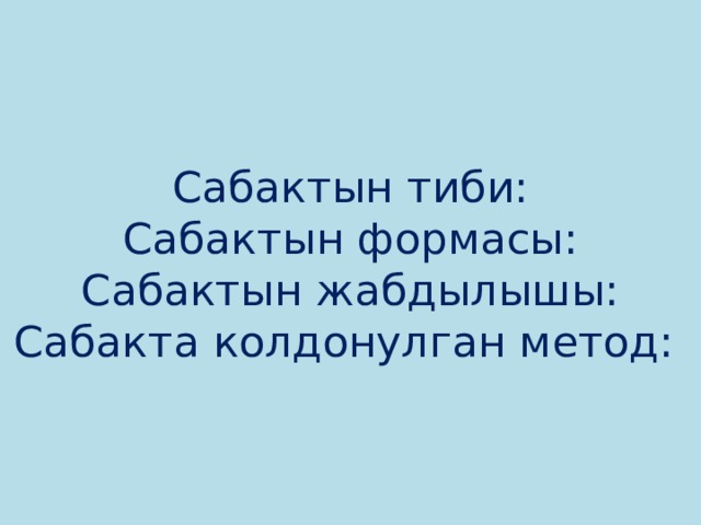 Сабактын тиби:  Сабактын формасы:  Сабактын жабдылышы:  Сабакта колдонулган метод: 