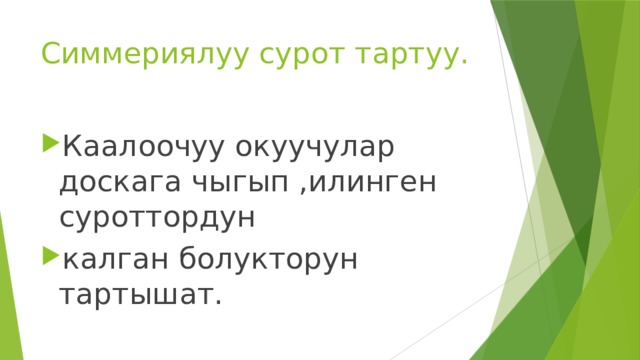Симмериялуу сурот тартуу. Каалоочуу окуучулар доскага чыгып ,илинген суроттордун калган болукторун тартышат. 