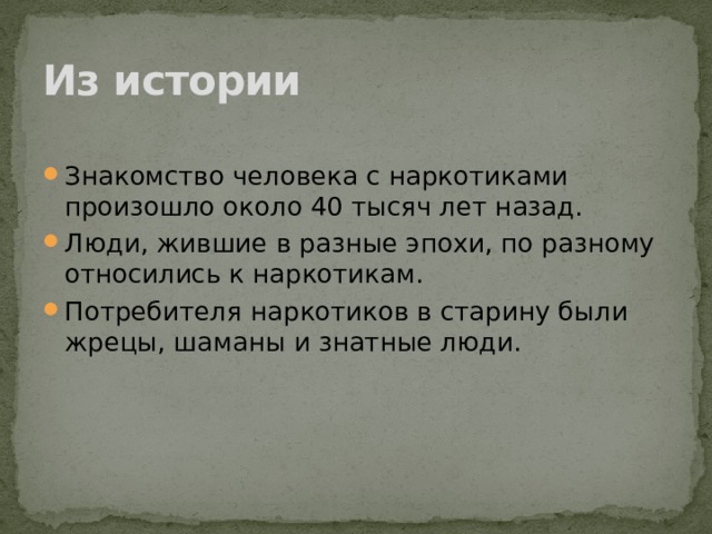 Из истории Знакомство человека с наркотиками произошло около 40 тысяч лет назад. Люди, жившие в разные эпохи, по разному относились к наркотикам. Потребителя наркотиков в старину были жрецы, шаманы и знатные люди. 