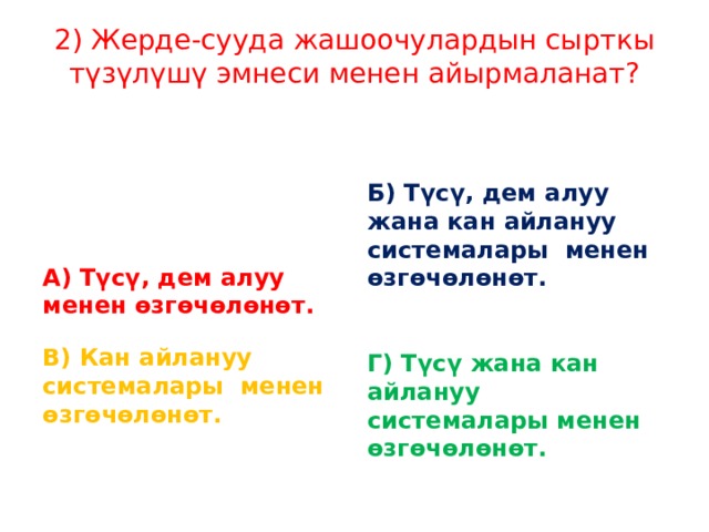 2) Жерде-сууда жашоочулардын сырткы түзүлүшү эмнеси менен айырмаланат?    Б) Түсү, дем алуу жана кан айлануу системалары менен өзгөчөлөнөт.  А) Түсү, дем алуу менен өзгөчөлөнөт. В) Кан айлануу системалары менен өзгөчөлөнөт. Г) Түсү жана кан айлануу системалары менен өзгөчөлөнөт. 