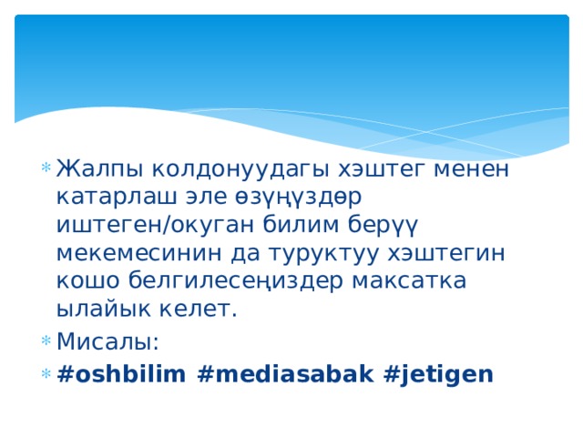 Жалпы колдонуудагы хэштег менен катарлаш эле өзүңүздөр иштеген/окуган билим берүү мекемесинин да туруктуу хэштегин кошо белгилесеңиздер максатка ылайык келет. Мисалы: #oshbilim #mediasabak #jetigen 