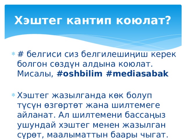 Хэштег кантип коюлат? # белгиси сиз белгилешиңиш керек болгон сөздүн алдына коюлат. Мисалы, #oshbilim #mediasabak Хэштег жазылганда көк болуп түсүн өзгөртөт жана шилтемеге айланат. Ал шилтемени бассаңыз ушундай хэштег менен жазылган сүрөт, маалыматтын баары чыгат. 