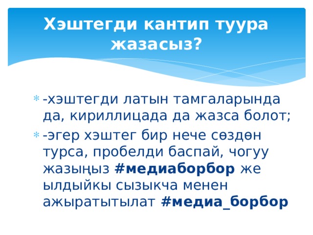 Хэштегди кантип туура жазасыз? -хэштегди латын тамгаларында да, кириллицада да жазса болот; -эгер хэштег бир нече сөздөн турса, пробелди баспай, чогуу жазыңыз #медиаборбор же ылдыйкы сызыкча менен ажыратытылат #медиа_борбор 