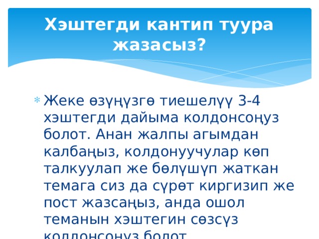 Хэштегди кантип туура жазасыз? Жеке өзүңүзгө тиешелүү 3-4 хэштегди дайыма колдонсоңуз болот. Анан жалпы агымдан калбаңыз, колдонуучулар көп талкуулап же бөлүшүп жаткан темага сиз да сүрөт киргизип же пост жазсаңыз, анда ошол теманын хэштегин сөзсүз колдонсоңуз болот. 