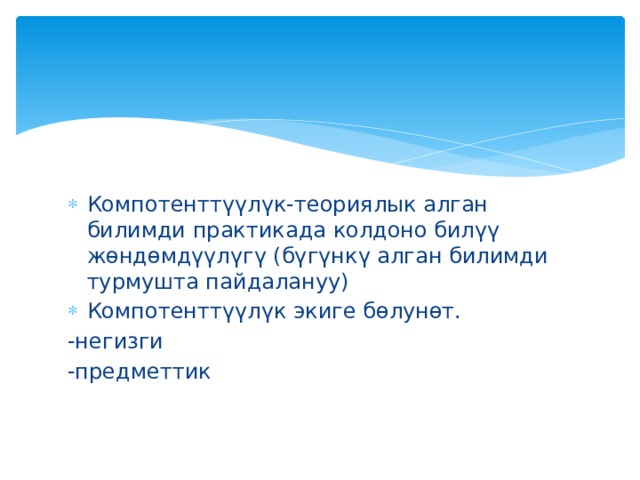 Компотенттүүлүк-теориялык алган билимди практикада колдоно билүү жөндөмдүүлүгү (бүгүнкү алган билимди турмушта пайдалануу) Компотенттүүлүк экиге бөлунөт. -негизги -предметтик 