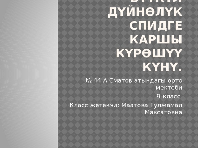 1-декабрь -Бүткүл дүйнөлүк СПИДге каршы күрөшүү күнү. № 44 А Сматов атындагы орто мектеби 9-класс Класс жетекчи: Маатова Гулжамал Максатовна 