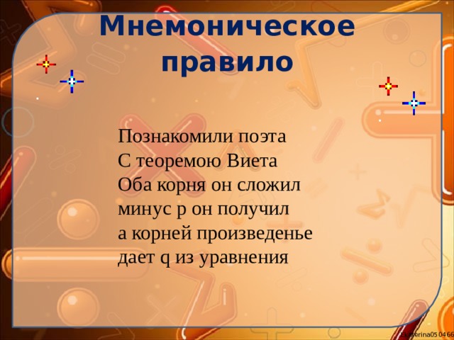 Мнемоническое правило Познакомили поэта  С теоремою Виета  Оба корня он сложил  минус p он получил  а корней произведенье  дает q из уравнения 