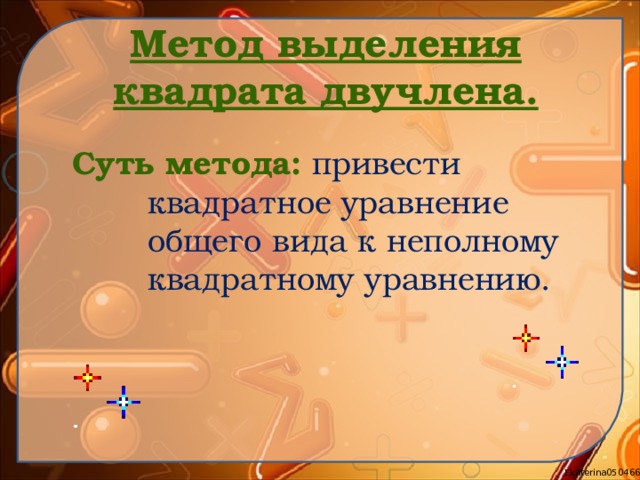 Метод выделения квадрата двучлена.   Суть метода:  привести квадратное уравнение общего вида к неполному квадратному уравнению. 