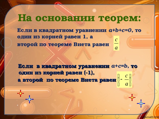 На основании теорем:  Если в квадратном уравнении a+b+c=0 , то один из корней равен 1, а  второй по теореме Виета равен  Если в квадратном уравнении a+c=b ,  то один из корней равен (-1),  а второй по теореме Виета равен  