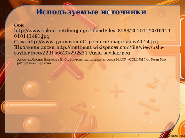 Используемые источники Фон http://www.kukud.net/fengjing/UploadFiles_8688/201011/2010113010143481.jpg  Сова http://www.gymnasium31.perm.ru/images/sova2014.jpg  Школьная доска http://mathmat.wikispaces.com/file/view/uslu-sayilar.jpeg/228156620/292x317/uslu-sayilar.jpeg  Автор шаблона: Елисеева Е. С., учитель начальных классов МАОУ «СОШ №17»г. Улан-Удэ республики Бурятия  