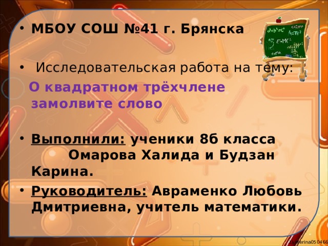 МБОУ СОШ №41 г. Брянска   Исследовательская работа на тему:    О квадратном трёхчлене замолвите слово   Выполнили: ученики 8б класса Омарова Халида и Будзан Карина. Руководитель: Авраменко Любовь Дмитриевна, учитель математики.  