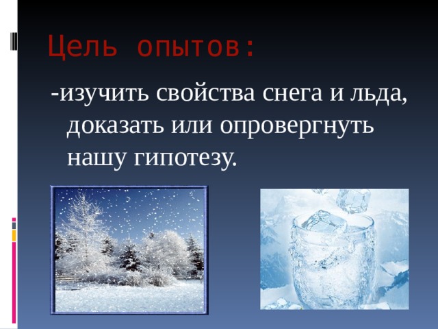Цель опытов: -изучить свойства снега и льда, доказать или опровергнуть нашу гипотезу. 