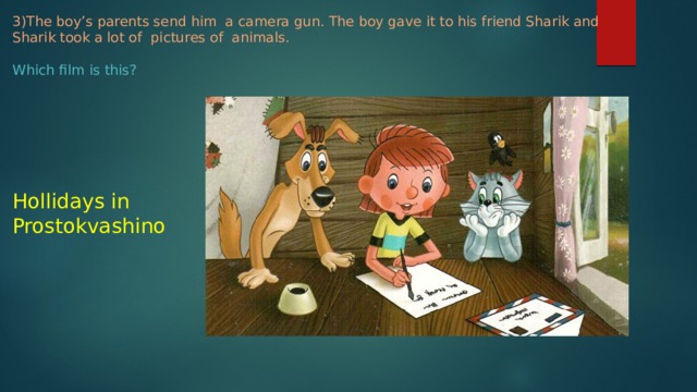 3)The boy’s parents send him a camera gun. The boy gave it to his friend Sharik and Sharik took a lot of pictures of animals.    Which film is this?   Hollidays in Prostokvashino 